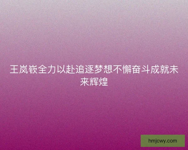 王岚嵚全力以赴追逐梦想不懈奋斗成就未来辉煌