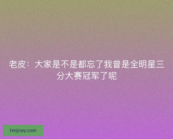老皮：大家是不是都忘了我曾是全明星三分大赛冠军了呢