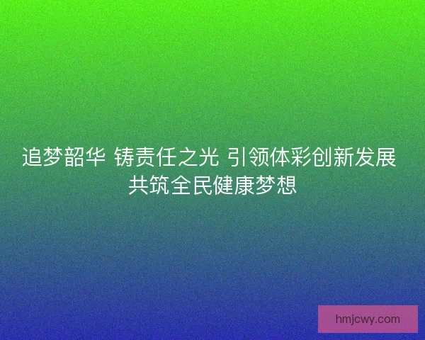追梦韶华 铸责任之光 引领体彩创新发展 共筑全民健康梦想