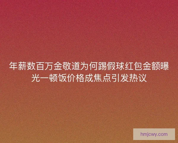年薪数百万金敬道为何踢假球红包金额曝光一顿饭价格成焦点引发热议