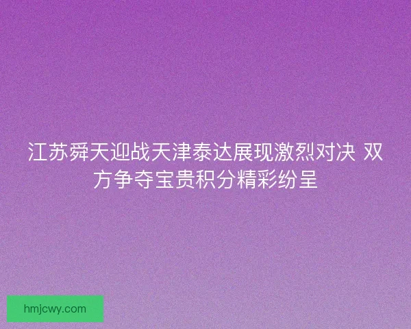江苏舜天迎战天津泰达展现激烈对决 双方争夺宝贵积分精彩纷呈