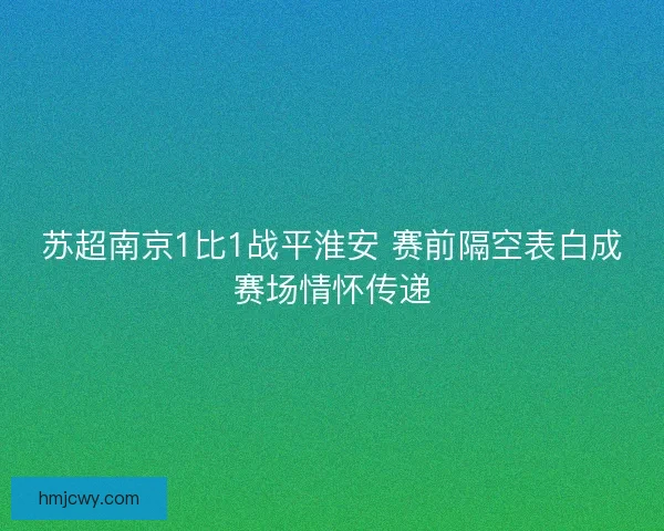 苏超南京1比1战平淮安 赛前隔空表白成赛场情怀传递