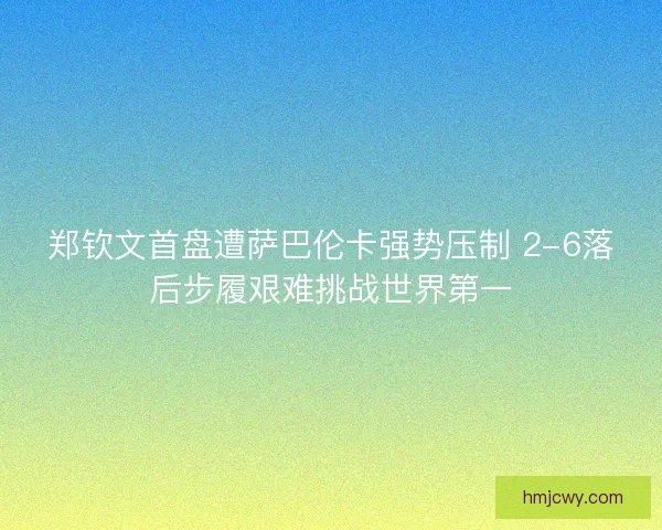 郑钦文首盘遭萨巴伦卡强势压制 2-6落后步履艰难挑战世界第一
