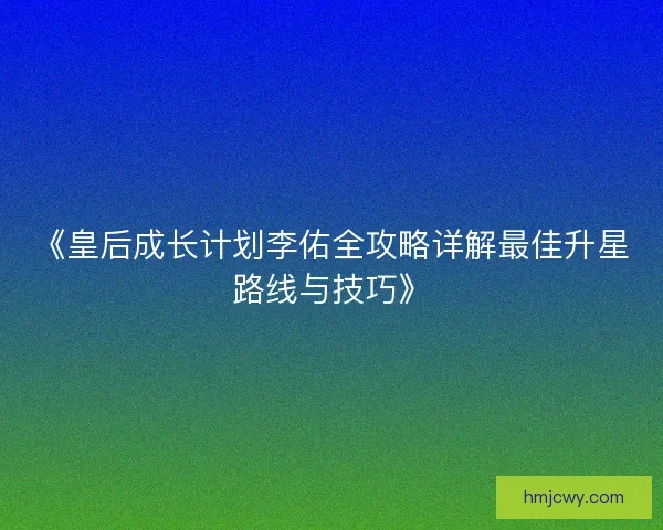 《皇后成长计划李佑全攻略详解最佳升星路线与技巧》