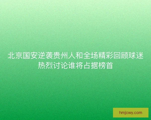 北京国安逆袭贵州人和全场精彩回顾球迷热烈讨论谁将占据榜首