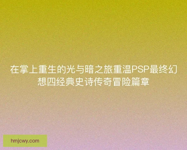 在掌上重生的光与暗之旅重温PSP最终幻想四经典史诗传奇冒险篇章
