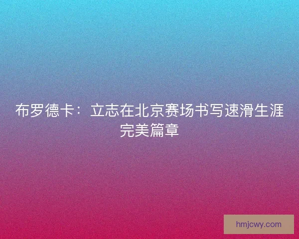 布罗德卡：立志在北京赛场书写速滑生涯完美篇章