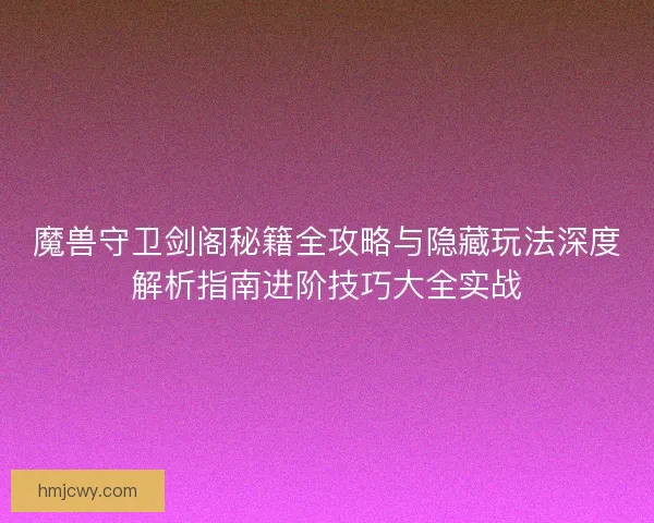 魔兽守卫剑阁秘籍全攻略与隐藏玩法深度解析指南进阶技巧大全实战