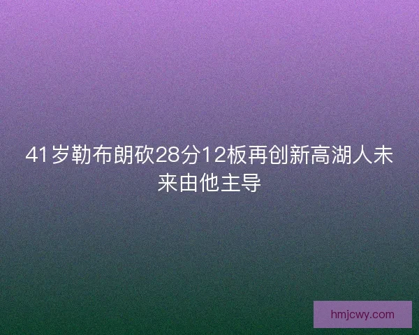 41岁勒布朗砍28分12板再创新高湖人未来由他主导