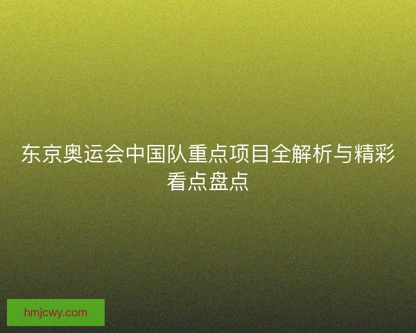 东京奥运会中国队重点项目全解析与精彩看点盘点