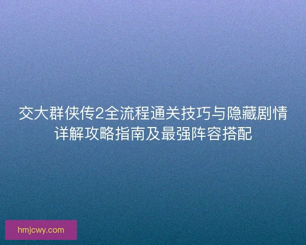 交大群侠传2全流程通关技巧与隐藏剧情详解攻略指南及最强阵容搭配