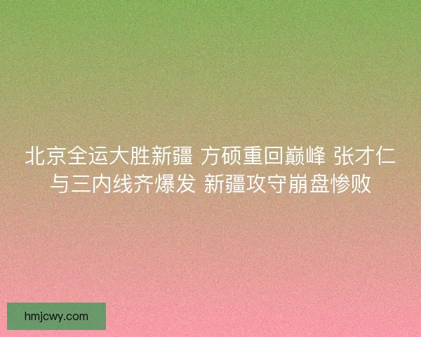 北京全运大胜新疆 方硕重回巅峰 张才仁与三内线齐爆发 新疆攻守崩盘惨败