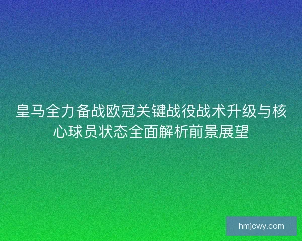 皇马全力备战欧冠关键战役战术升级与核心球员状态全面解析前景展望