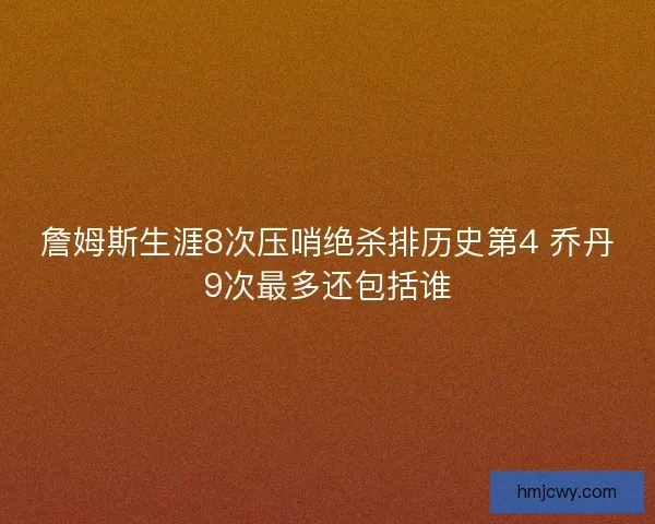 詹姆斯生涯8次压哨绝杀排历史第4 乔丹9次最多还包括谁