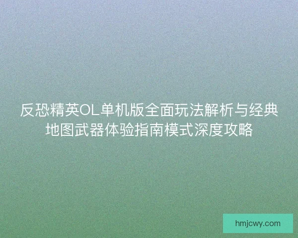 反恐精英OL单机版全面玩法解析与经典地图武器体验指南模式深度攻略