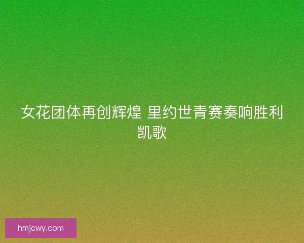 女花团体再创辉煌 里约世青赛奏响胜利凯歌