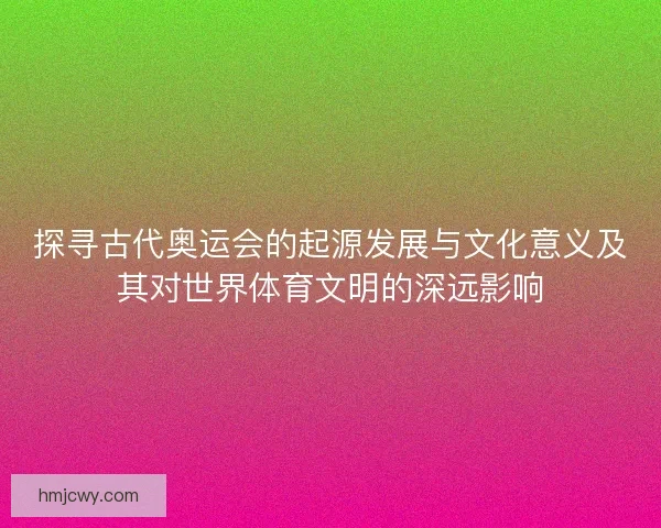 探寻古代奥运会的起源发展与文化意义及其对世界体育文明的深远影响