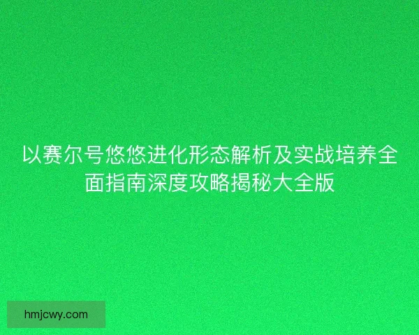 以赛尔号悠悠进化形态解析及实战培养全面指南深度攻略揭秘大全版