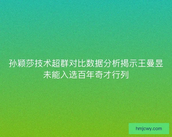 孙颖莎技术超群对比数据分析揭示王曼昱未能入选百年奇才行列
