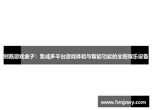 创新游戏盒子：集成多平台游戏体验与智能功能的全新娱乐设备